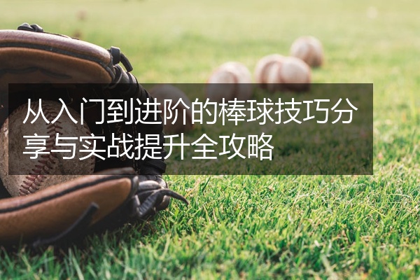 从入门到进阶的棒球技巧分享与实战提升全攻略
