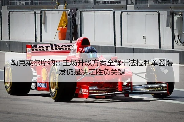 勒克莱尔摩纳哥主场升级方案全解析法拉利单圈爆发仍是决定胜负关键