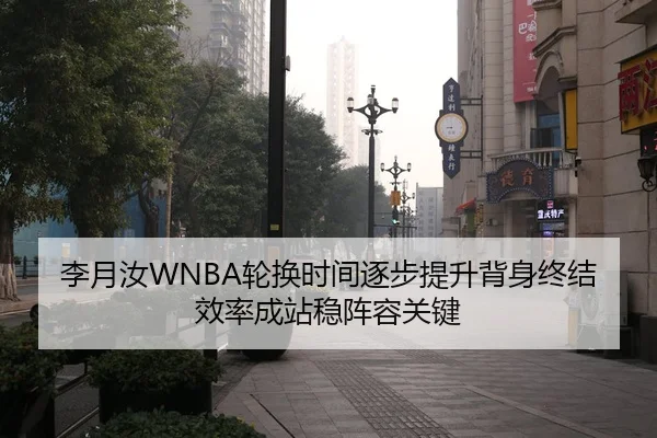 李月汝WNBA轮换时间逐步提升背身终结效率成站稳阵容关键