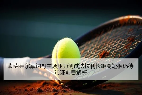 勒克莱尔摩纳哥主场压力测试法拉利长距离短板仍待验证前景解析